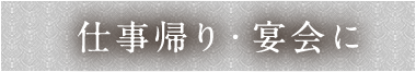 仕事帰り・宴会に