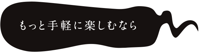 もっと手軽に楽しむなら